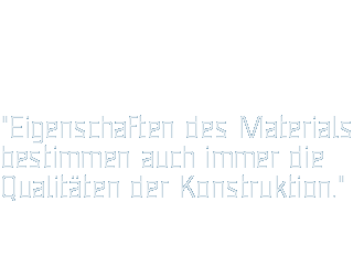 "Eigenschaften des Materials bestimmen auch immer dieQualitäten der Konstruktion."